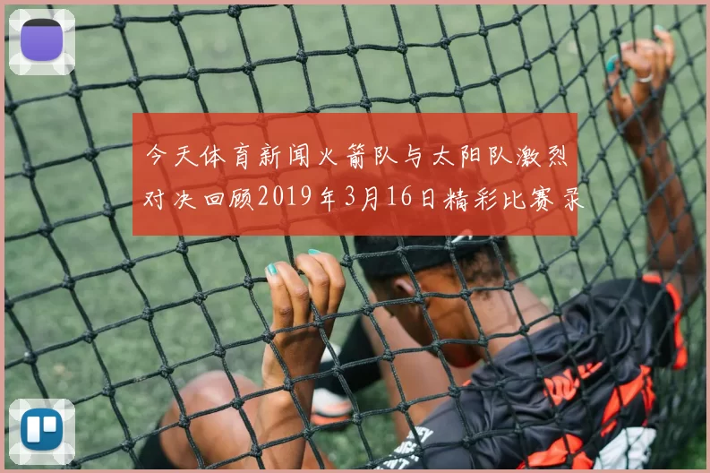 今天体育新闻火箭队与太阳队激烈对决回顾2019年3月16日精彩比赛录像分析