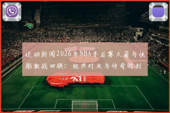 运动新闻2026年NBA季后赛火箭与快船激战回顾：经典对决与传奇时刻的交织