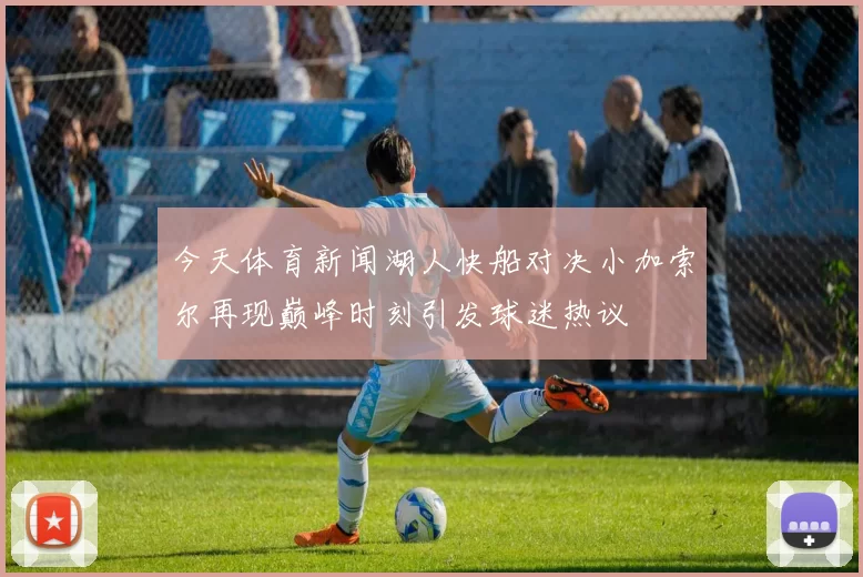 今天体育新闻湖人快船对决小加索尔再现巅峰时刻引发球迷热议