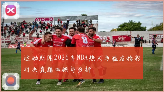 运动新闻2026年NBA热火与猛龙精彩对决直播回顾与分析