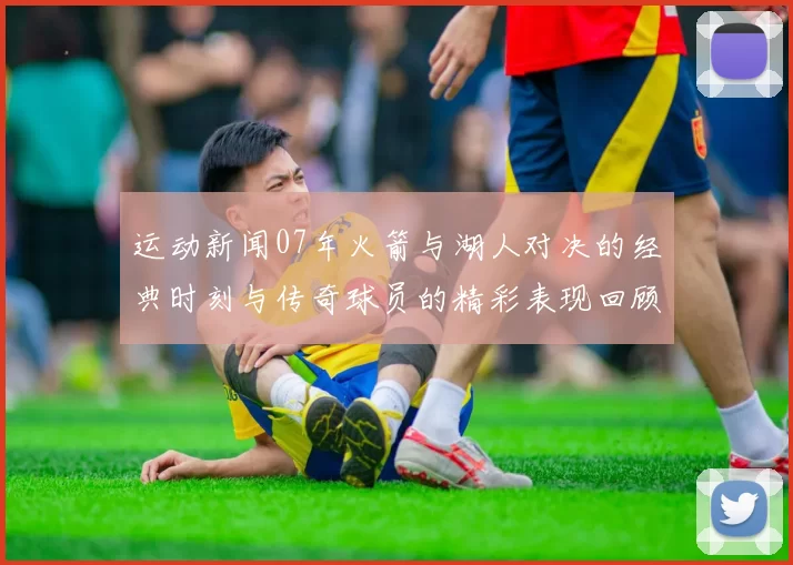 运动新闻07年火箭与湖人对决的经典时刻与传奇球员的精彩表现回顾